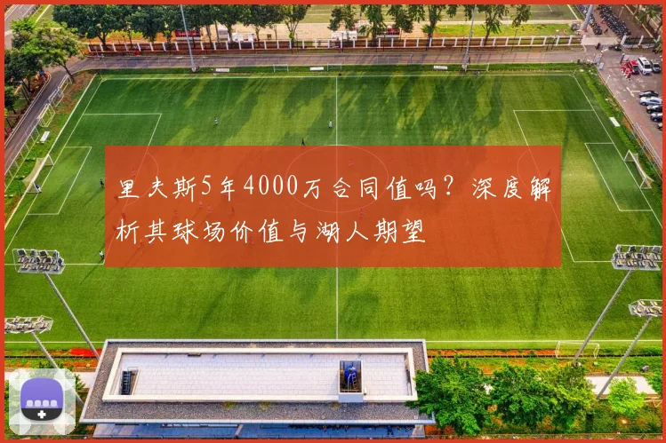 里夫斯5年4000万合同值吗?深度解析其球场价值与湖人期望