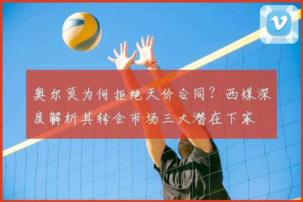 奥尔莫为何拒绝天价合同?西媒深度解析其转会市场三大潜在下家