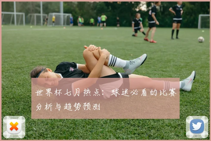 世界杯七月热点：球迷必看的比赛分析与趋势预测