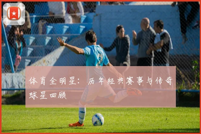 体育全明星:历年经典赛事与传奇球星回顾