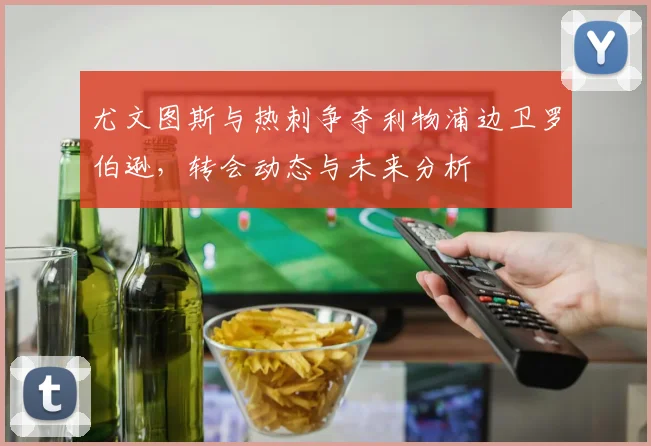 尤文图斯与热刺争夺利物浦边卫罗伯逊,转会动态与未来分析