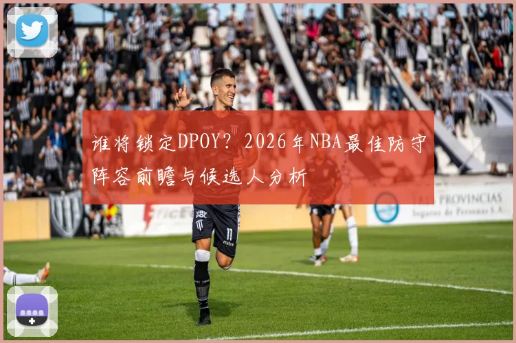 谁将锁定DPOY？2026年NBA最佳防守阵容前瞻与候选人分析