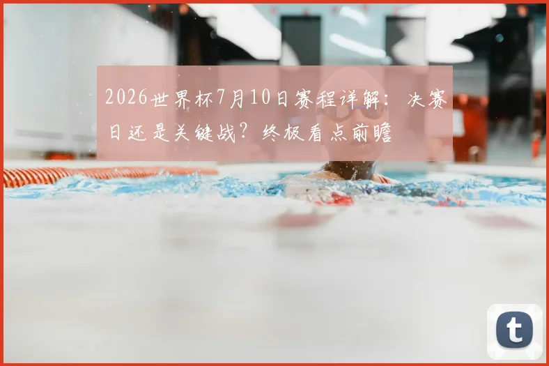 2026世界杯7月10日赛程详解:决赛日还是关键战?终极看点前瞻