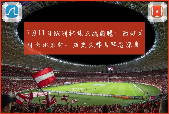 7月11日欧洲杯焦点战前瞻：西班牙对决比利时，历史交锋与阵容深度全解析
