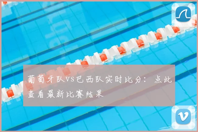 葡萄牙队vs巴西队实时比分：点此查看最新比赛结果