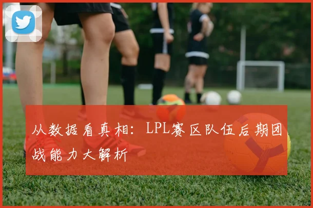 从数据看真相:LPL赛区队伍后期团战能力大解析