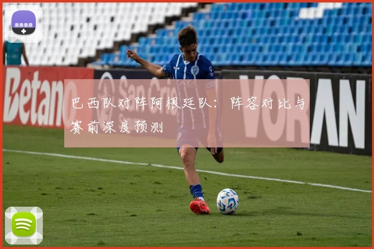 巴西队对阵阿根廷队:阵容对比与赛前深度预测