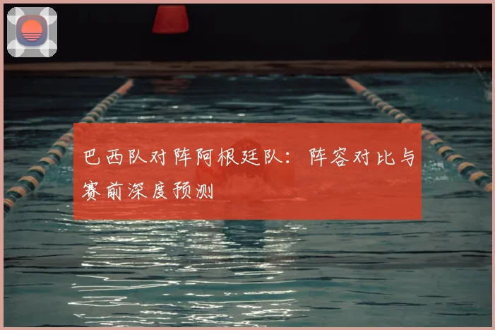 巴西队对阵阿根廷队:阵容对比与赛前深度预测