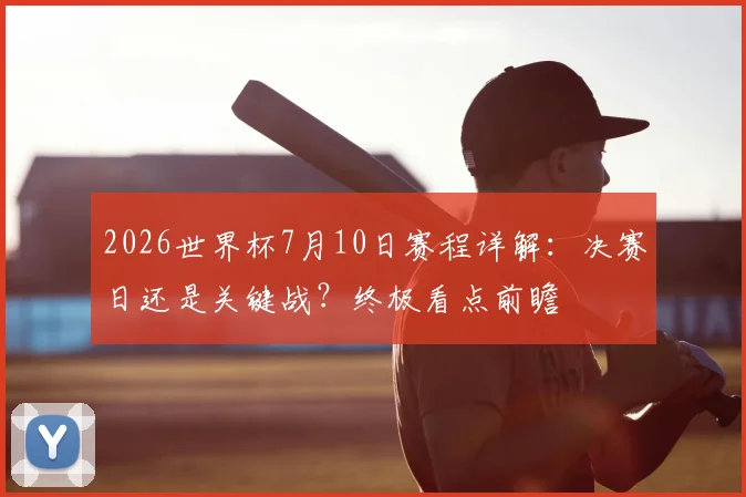 2026世界杯7月10日赛程详解：决赛日还是关键战？终极看点前瞻