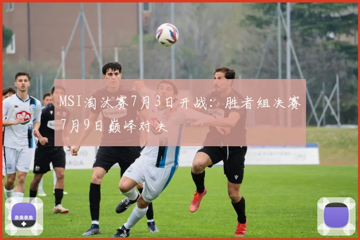 MSI淘汰赛7月3日开战:胜者组决赛7月9日巅峰对决