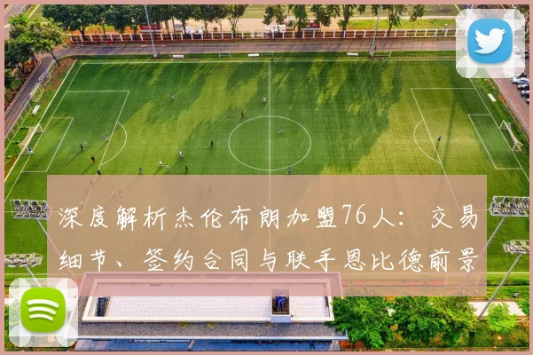 深度解析杰伦布朗加盟76人:交易细节、签约合同与联手恩比德前景全揭秘