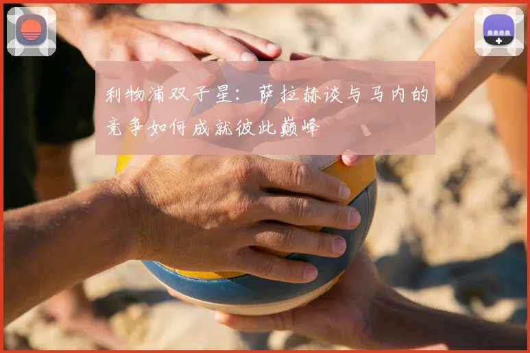 利物浦双子星：萨拉赫谈与马内的竞争如何成就彼此巅峰