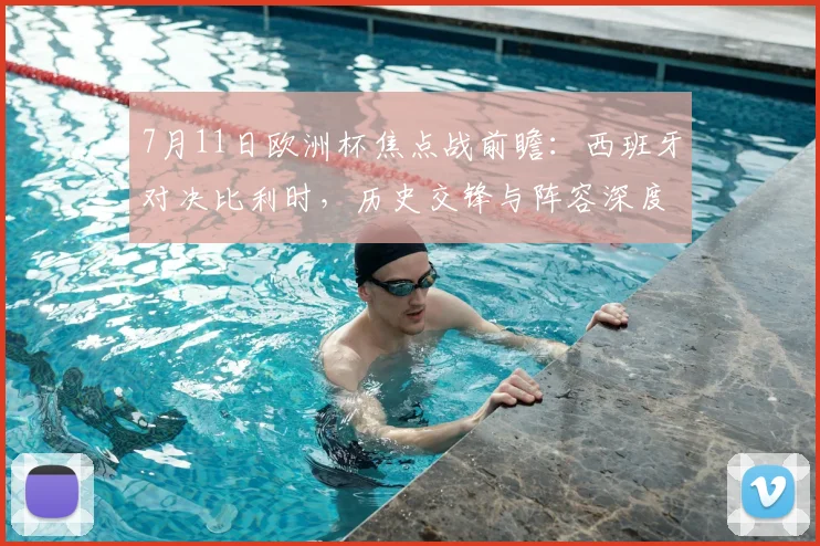 7月11日欧洲杯焦点战前瞻:西班牙对决比利时,历史交锋与阵容深度全解析