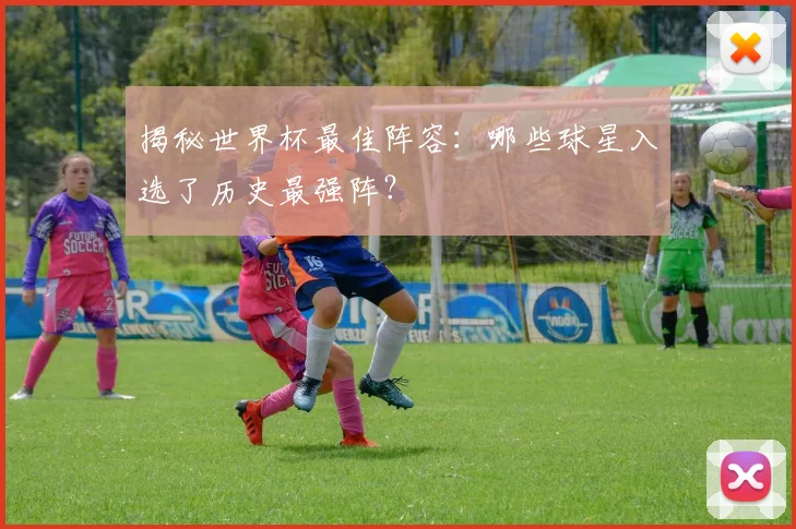 揭秘世界杯最佳阵容：哪些球星入选了历史最强阵？