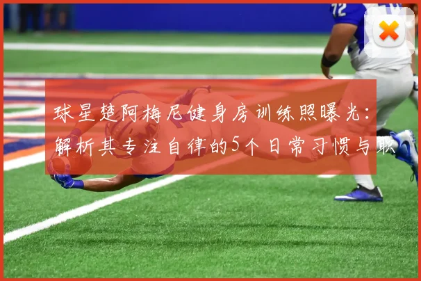 球星楚阿梅尼健身房训练照曝光:解析其专注自律的5个日常习惯与职业秘诀