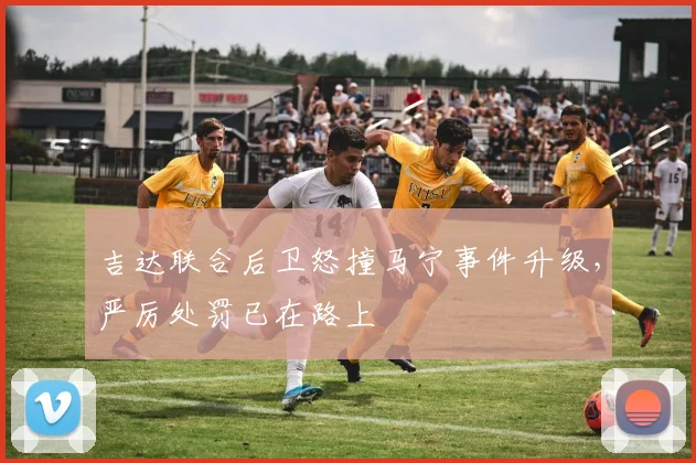 吉达联合后卫怒撞马宁事件升级，严厉处罚已在路上