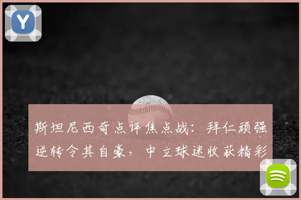 斯坦尼西奇点评焦点战:拜仁顽强逆转令其自豪,中立球迷收获精彩比赛