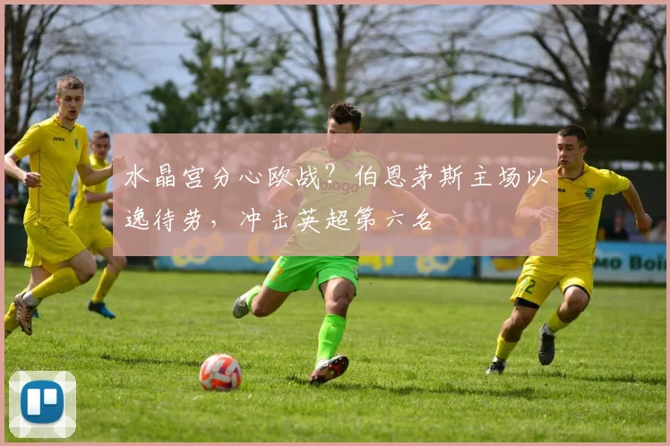 水晶宫分心欧战？伯恩茅斯主场以逸待劳，冲击英超第六名