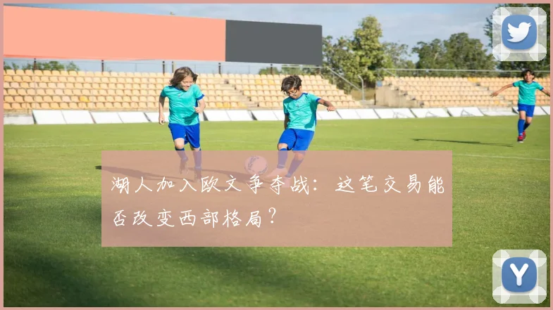 湖人加入欧文争夺战：这笔交易能否改变西部格局？