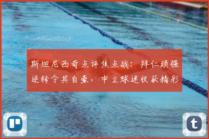 斯坦尼西奇点评焦点战：拜仁顽强逆转令其自豪，中立球迷收获精彩比赛