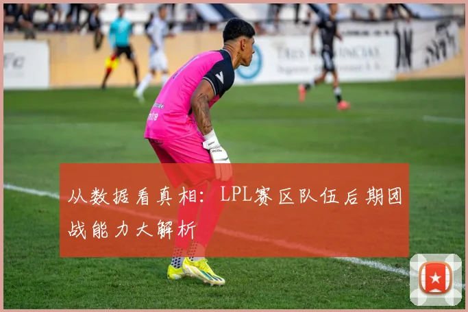 从数据看真相:LPL赛区队伍后期团战能力大解析