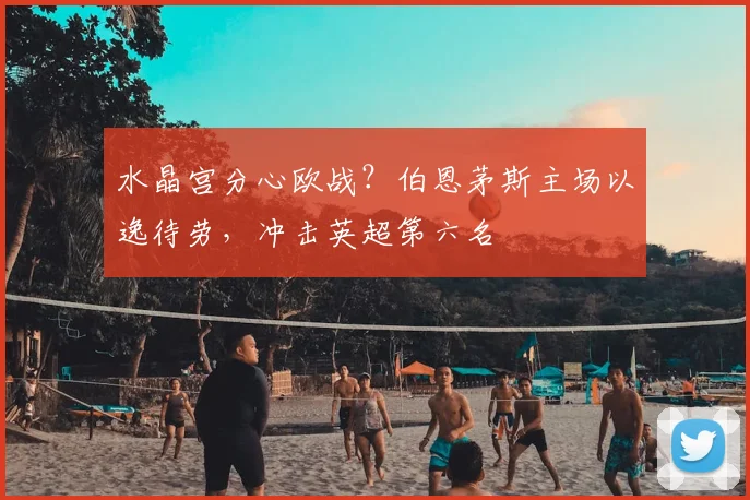 水晶宫分心欧战?伯恩茅斯主场以逸待劳,冲击英超第六名