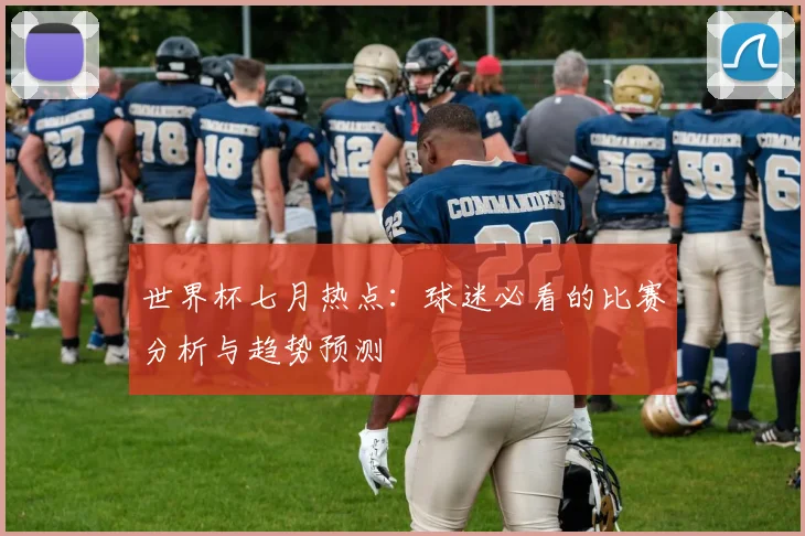 世界杯七月热点:球迷必看的比赛分析与趋势预测